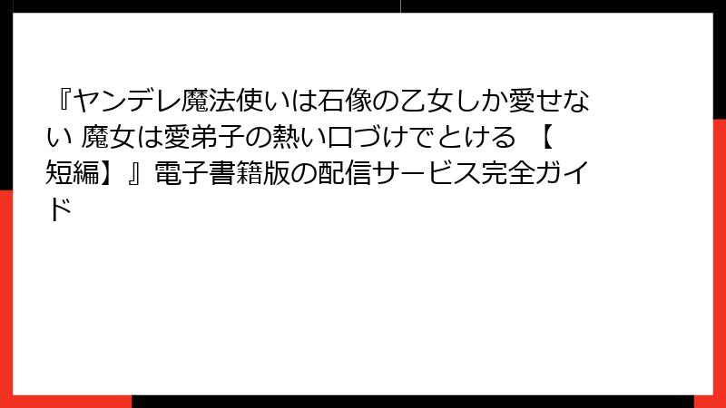 『ヤンデレ魔法使いは石像の乙女しか愛せない 魔女は愛弟子の熱い口づけでとける 【短編】』電子書籍版の配信サービス完全ガイド