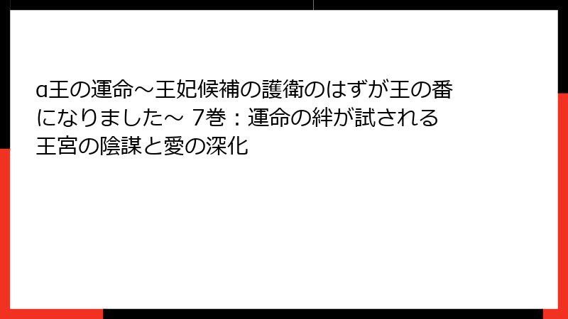 α王の運命～王妃候補の護衛のはずが王の番になりました～ 7巻：運命の絆が試される王宮の陰謀と愛の深化