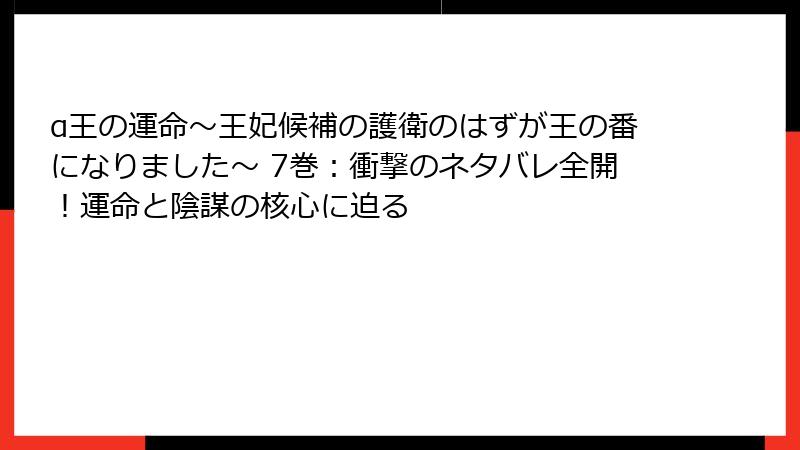 α王の運命～王妃候補の護衛のはずが王の番になりました～ 7巻：衝撃のネタバレ全開！運命と陰謀の核心に迫る