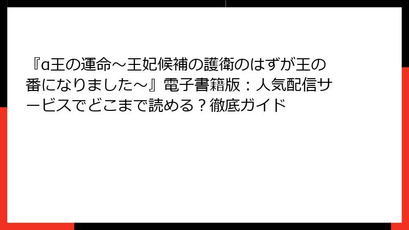 『α王の運命～王妃候補の護衛のはずが王の番になりました～』電子書籍版：人気配信サービスでどこまで読める？徹底ガイド