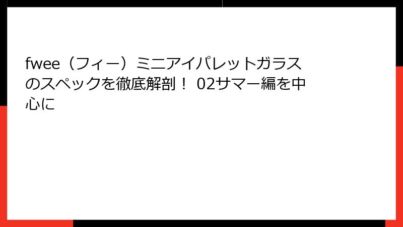 fwee（フィー）ミニアイパレットガラスのスペックを徹底解剖！ 02サマー編を中心に