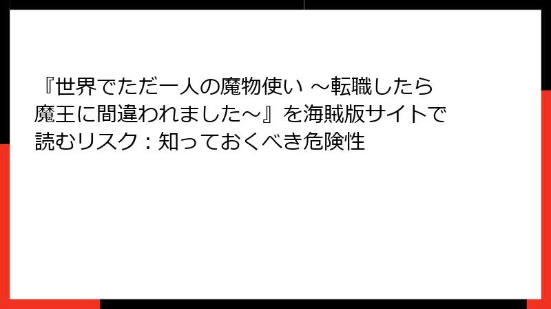 『世界でただ一人の魔物使い ～転職したら魔王に間違われました～』を海賊版サイトで読むリスク：知っておくべき危険性
