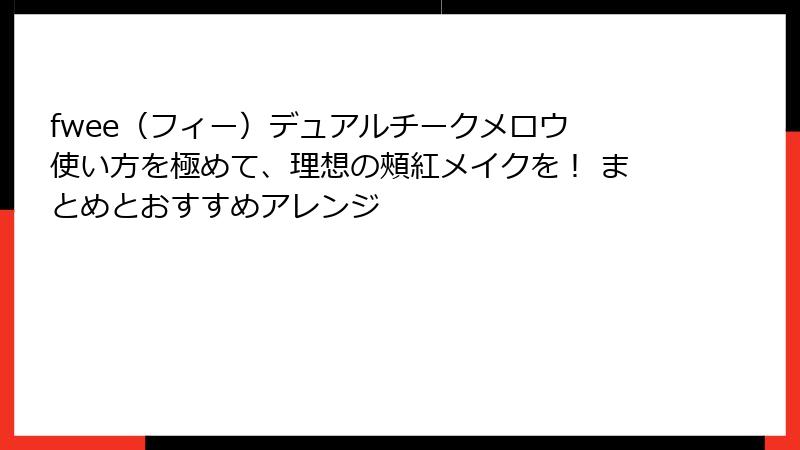 fwee（フィー）デュアルチークメロウ 使い方を極めて、理想の頰紅メイクを！ まとめとおすすめアレンジ