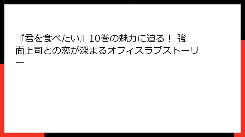 『君を食べたい』10巻の魅力に迫る！ 強面上司との恋が深まるオフィスラブストーリー
