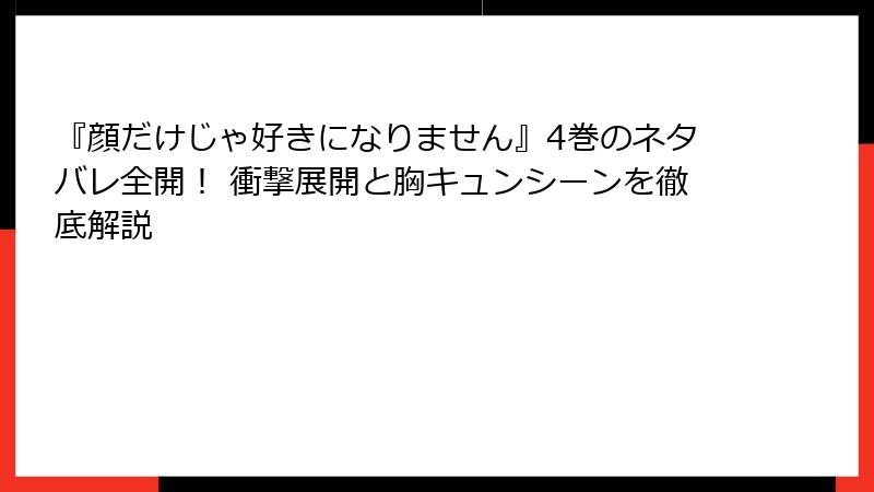 『顔だけじゃ好きになりません』4巻のネタバレ全開！ 衝撃展開と胸キュンシーンを徹底解説