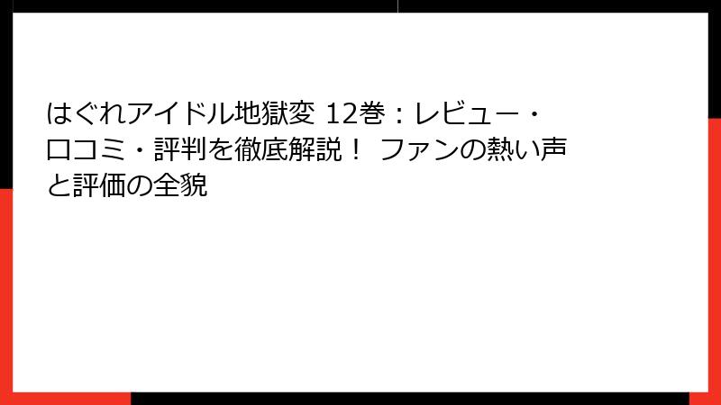 はぐれアイドル地獄変 12巻：レビュー・口コミ・評判を徹底解説！ ファンの熱い声と評価の全貌