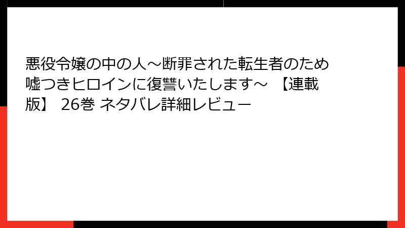 悪役令嬢の中の人~断罪された転生者のため嘘つきヒロインに復讐いたします~ 【連載版】 26巻 ネタバレ詳細レビュー