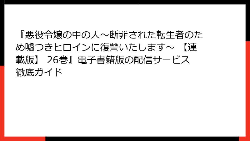 『悪役令嬢の中の人~断罪された転生者のため嘘つきヒロインに復讐いたします~ 【連載版】 26巻』電子書籍版の配信サービス徹底ガイド