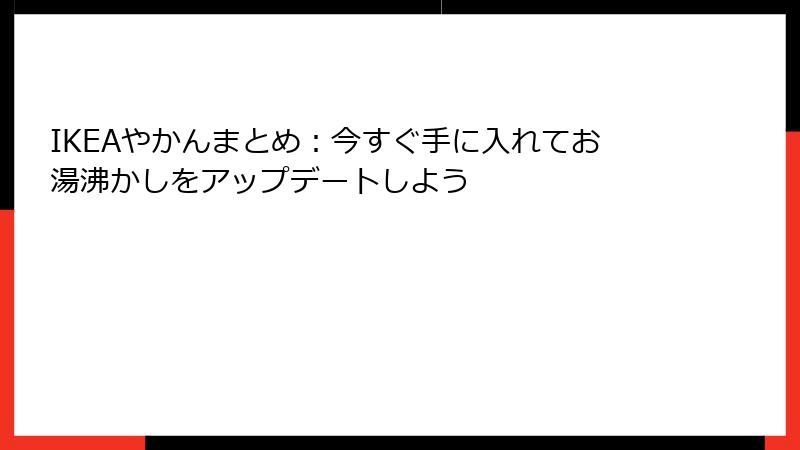 IKEAやかんまとめ：今すぐ手に入れてお湯沸かしをアップデートしよう