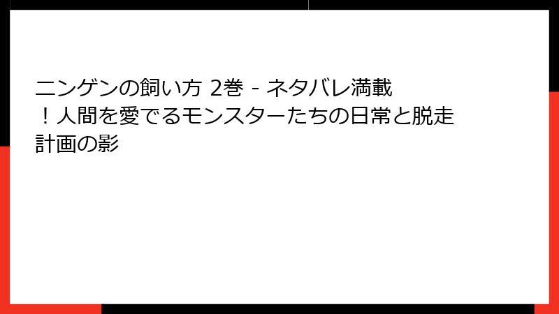 ニンゲンの飼い方 2巻 - ネタバレ満載!人間を愛でるモンスターたちの日常と脱走計画の影