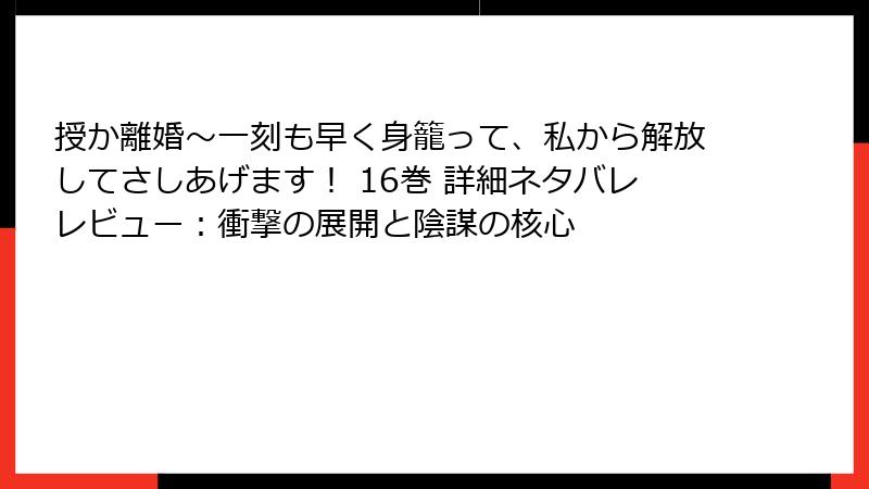 授か離婚～一刻も早く身籠って、私から解放してさしあげます！ 16巻 詳細ネタバレレビュー：衝撃の展開と陰謀の核心