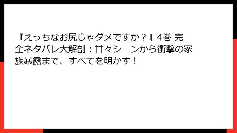 『えっちなお尻じゃダメですか？』4巻 完全ネタバレ大解剖：甘々シーンから衝撃の家族暴露まで、すべてを明かす！