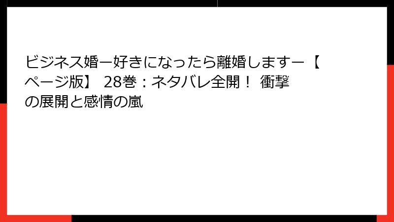 ビジネス婚ー好きになったら離婚しますー【ページ版】 28巻：ネタバレ全開！ 衝撃の展開と感情の嵐