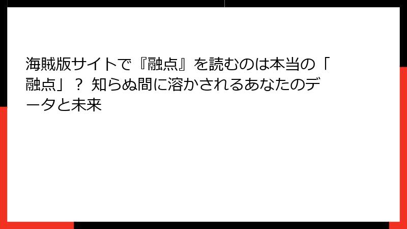 海賊版サイトで『融点』を読むのは本当の「融点」？ 知らぬ間に溶かされるあなたのデータと未来