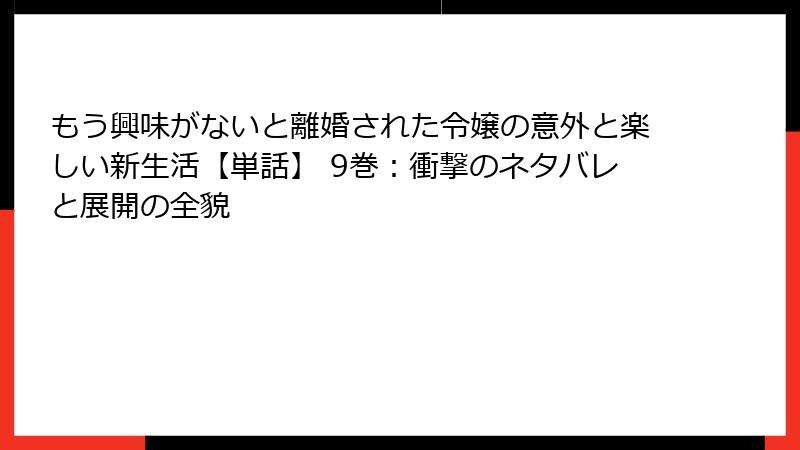 もう興味がないと離婚された令嬢の意外と楽しい新生活【単話】 9巻：衝撃のネタバレと展開の全貌