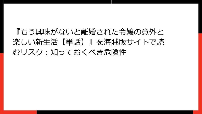 『もう興味がないと離婚された令嬢の意外と楽しい新生活【単話】』を海賊版サイトで読むリスク：知っておくべき危険性