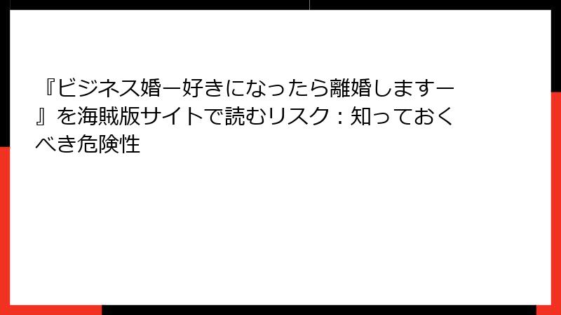 『ビジネス婚ー好きになったら離婚しますー』を海賊版サイトで読むリスク：知っておくべき危険性