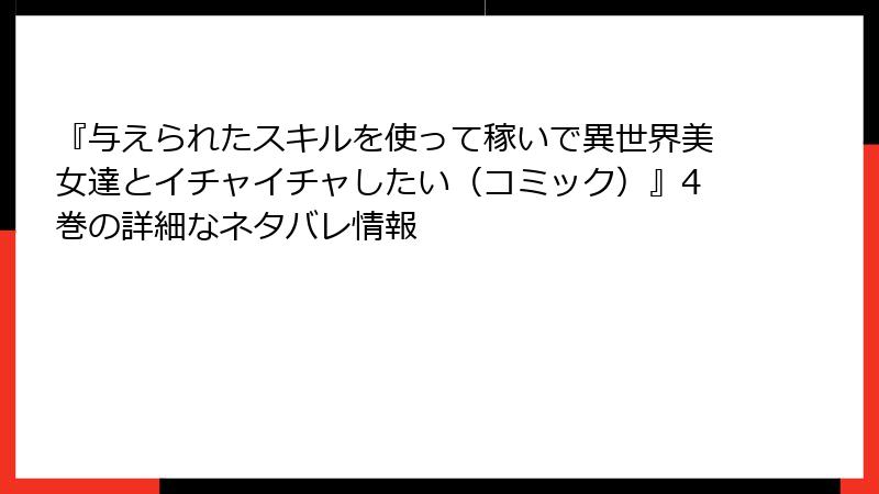 『与えられたスキルを使って稼いで異世界美女達とイチャイチャしたい（コミック）』4巻の詳細なネタバレ情報