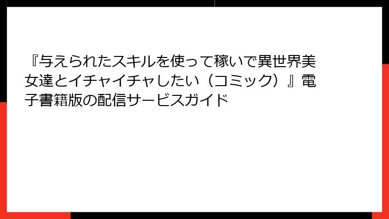 『与えられたスキルを使って稼いで異世界美女達とイチャイチャしたい（コミック）』電子書籍版の配信サービスガイド
