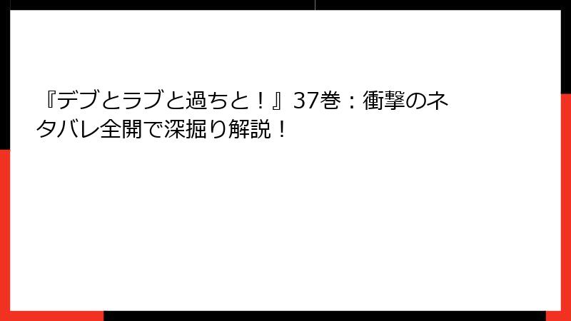 『デブとラブと過ちと！』37巻：衝撃のネタバレ全開で深掘り解説！