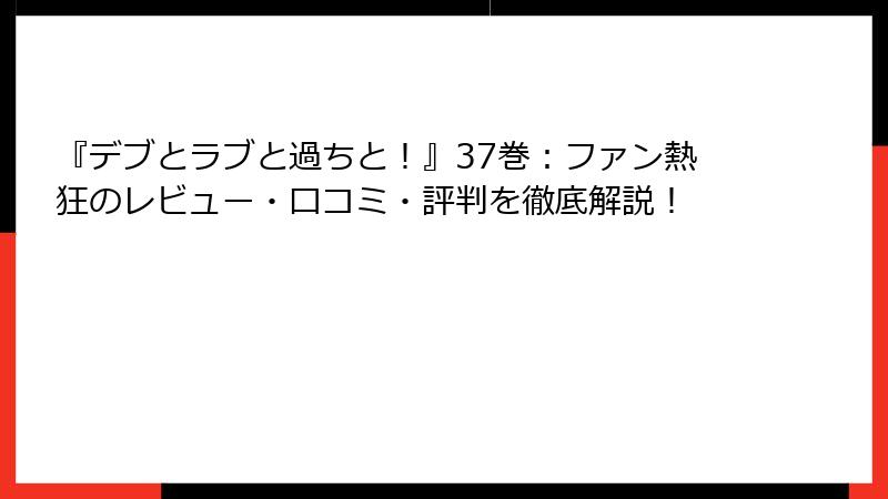 『デブとラブと過ちと！』37巻：ファン熱狂のレビュー・口コミ・評判を徹底解説！