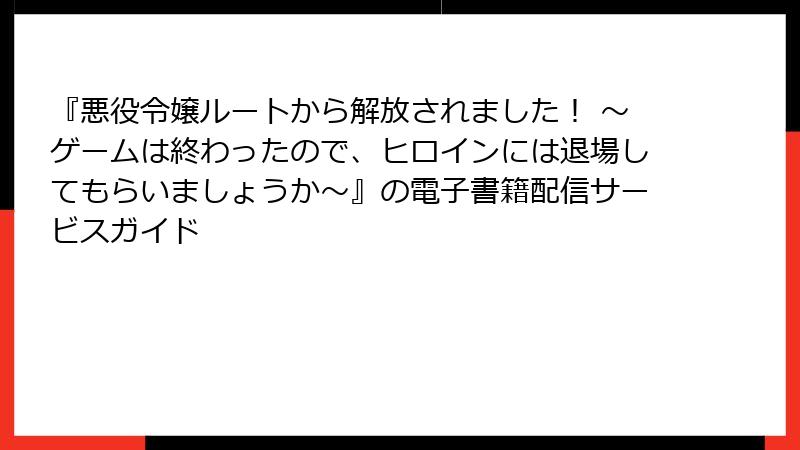 『悪役令嬢ルートから解放されました！ ～ゲームは終わったので、ヒロインには退場してもらいましょうか～』の電子書籍配信サービスガイド