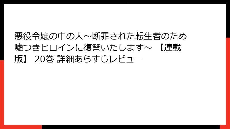 悪役令嬢の中の人～断罪された転生者のため嘘つきヒロインに復讐いたします～ 【連載版】 20巻 詳細あらすじレビュー