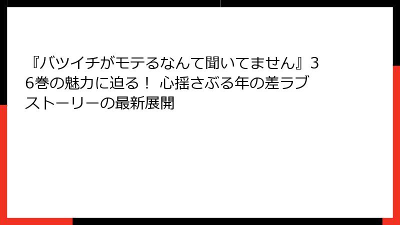 『バツイチがモテるなんて聞いてません』36巻の魅力に迫る! 心揺さぶる年の差ラブストーリーの最新展開