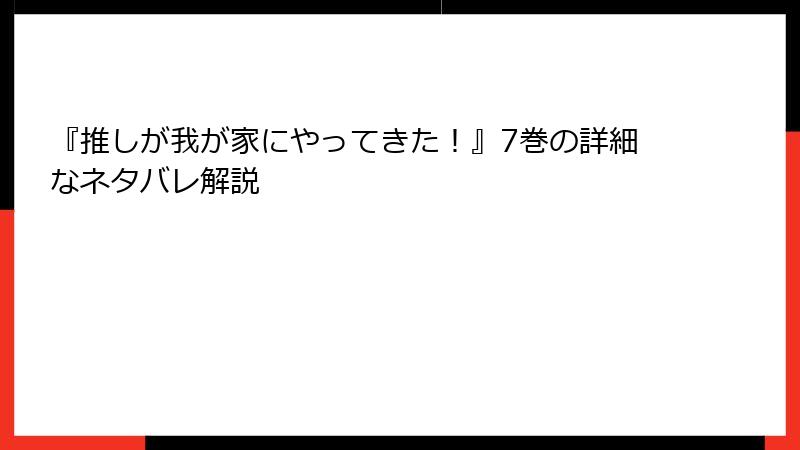 『推しが我が家にやってきた！』7巻の詳細なネタバレ解説