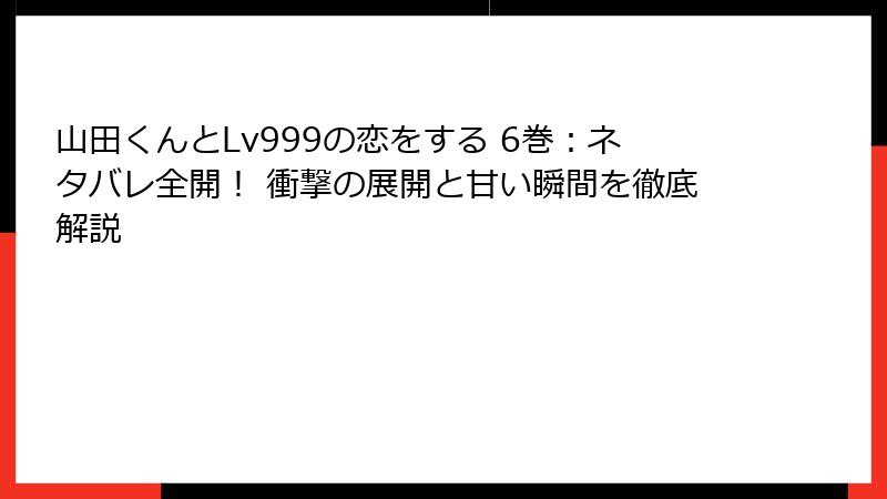 山田くんとLv999の恋をする 6巻：ネタバレ全開！ 衝撃の展開と甘い瞬間を徹底解説