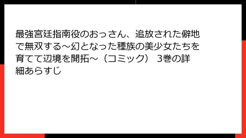 最強宮廷指南役のおっさん、追放された僻地で無双する~幻となった種族の美少女たちを育てて辺境を開拓~(コミック) 3巻の詳細あらすじ