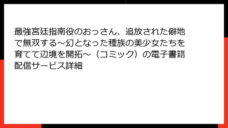 最強宮廷指南役のおっさん、追放された僻地で無双する~幻となった種族の美少女たちを育てて辺境を開拓~(コミック)の電子書籍配信サービス詳細