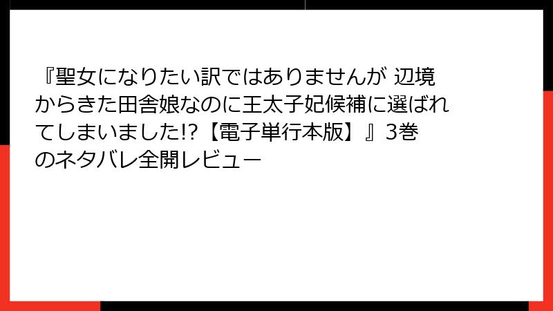 『聖女になりたい訳ではありませんが 辺境からきた田舎娘なのに王太子妃候補に選ばれてしまいました!?【電子単行本版】』3巻のネタバレ全開レビュー