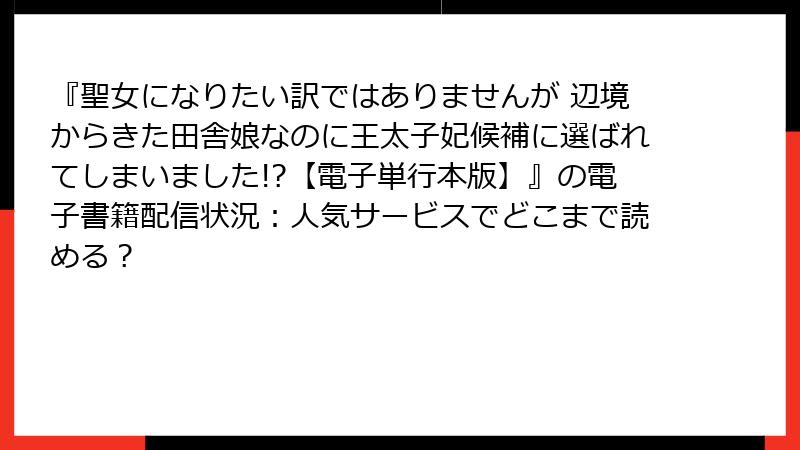 『聖女になりたい訳ではありませんが 辺境からきた田舎娘なのに王太子妃候補に選ばれてしまいました!?【電子単行本版】』の電子書籍配信状況：人気サービスでどこまで読める？