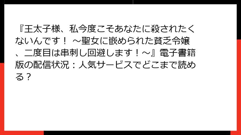 『王太子様、私今度こそあなたに殺されたくないんです！ ～聖女に嵌められた貧乏令嬢、二度目は串刺し回避します！～』電子書籍版の配信状況：人気サービスでどこまで読める？