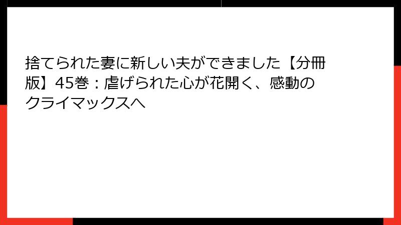 捨てられた妻に新しい夫ができました【分冊版】45巻：虐げられた心が花開く、感動のクライマックスへ
