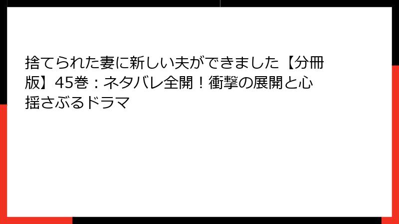 捨てられた妻に新しい夫ができました【分冊版】45巻：ネタバレ全開！衝撃の展開と心揺さぶるドラマ