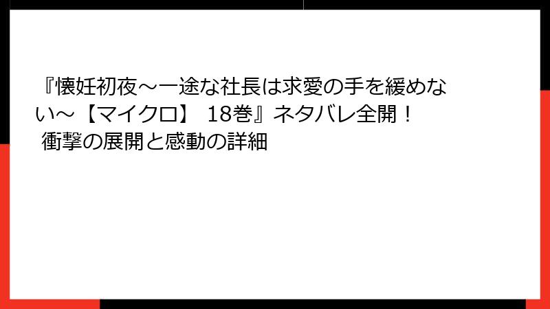 『懐妊初夜～一途な社長は求愛の手を緩めない～【マイクロ】 18巻』ネタバレ全開！ 衝撃の展開と感動の詳細