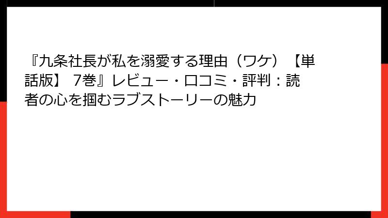 『九条社長が私を溺愛する理由(ワケ)【単話版】 7巻』レビュー・口コミ・評判:読者の心を掴むラブストーリーの魅力