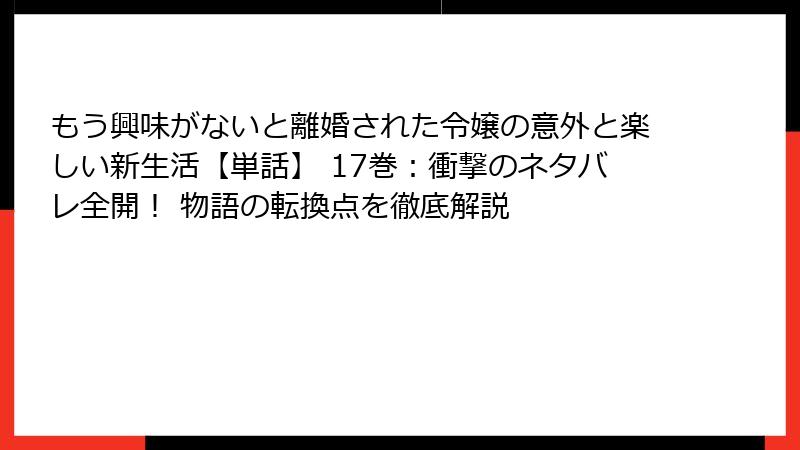 もう興味がないと離婚された令嬢の意外と楽しい新生活【単話】 17巻：衝撃のネタバレ全開！ 物語の転換点を徹底解説