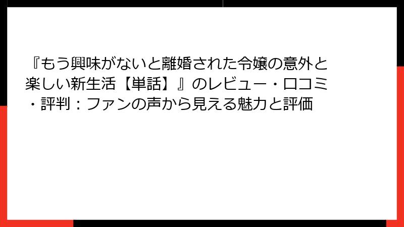 『もう興味がないと離婚された令嬢の意外と楽しい新生活【単話】』のレビュー・口コミ・評判：ファンの声から見える魅力と評価