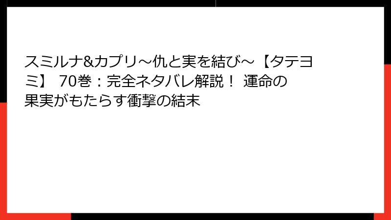 スミルナ&カプリ～仇と実を結び～【タテヨミ】 70巻：完全ネタバレ解説！ 運命の果実がもたらす衝撃の結末