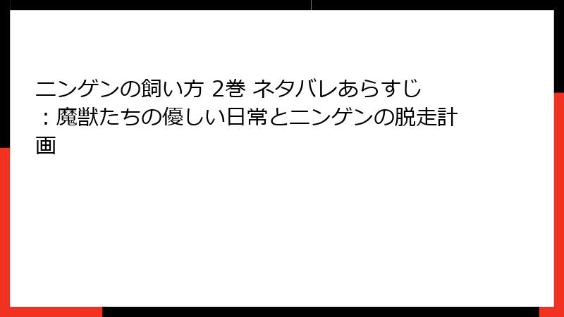 ニンゲンの飼い方 2巻 ネタバレあらすじ：魔獣たちの優しい日常とニンゲンの脱走計画