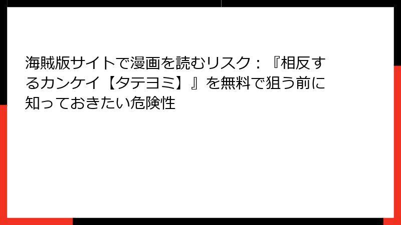 海賊版サイトで漫画を読むリスク：『相反するカンケイ【タテヨミ】』を無料で狙う前に知っておきたい危険性