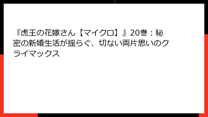 『虎王の花嫁さん【マイクロ】』20巻：秘密の新婚生活が揺らぐ、切ない両片思いのクライマックス