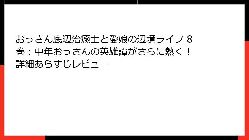 おっさん底辺治癒士と愛娘の辺境ライフ 8巻：中年おっさんの英雄譚がさらに熱く！ 詳細あらすじレビュー