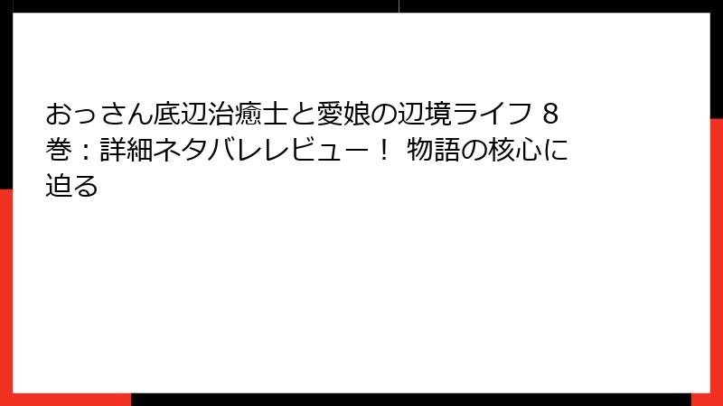 おっさん底辺治癒士と愛娘の辺境ライフ 8巻：詳細ネタバレレビュー！ 物語の核心に迫る