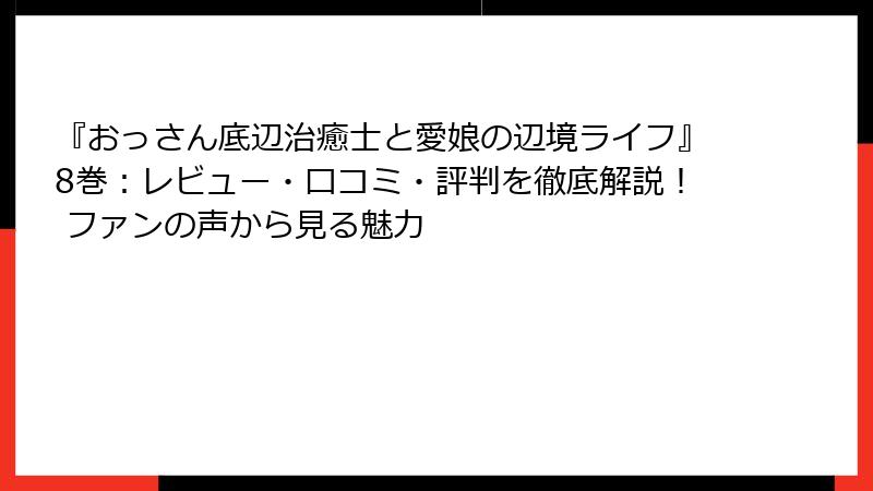 『おっさん底辺治癒士と愛娘の辺境ライフ』8巻：レビュー・口コミ・評判を徹底解説！ ファンの声から見る魅力
