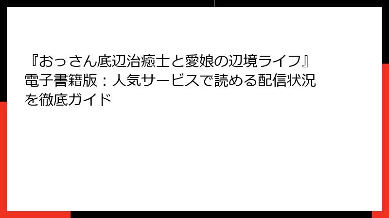 『おっさん底辺治癒士と愛娘の辺境ライフ』電子書籍版：人気サービスで読める配信状況を徹底ガイド