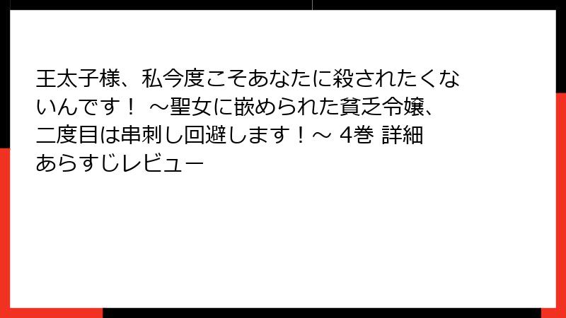 王太子様、私今度こそあなたに殺されたくないんです！ ～聖女に嵌められた貧乏令嬢、二度目は串刺し回避します！～ 4巻 詳細あらすじレビュー